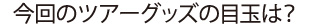 今回のツアーグッズの目玉は？