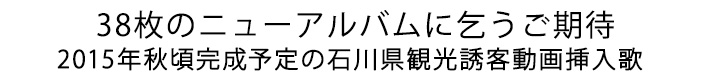 38枚目ニューアルバムに乞うご期待 2015年秋頃完成予定の石川県観光誘客動画挿入歌