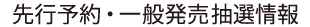 先行予約・一般発売抽選情報