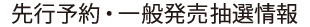 先行予約・一般発売抽選情報