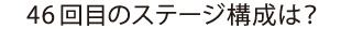 46回目のステージ構成は？
