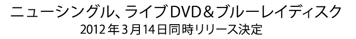 ニューシングル、ライブDVD＆ブルーレイディスク 2012年3月14日同時リリース